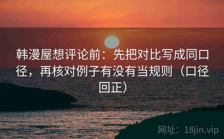 韩漫屋想评论前:先把对比写成同口径,再核对例子有没有当规则(口径回正) 韩漫屋想评论前:先把对比写成同口径,再核对例子有没有当规则(口径回正)