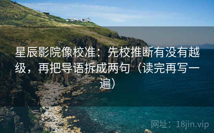 星辰影院像校准:先校推断有没有越级,再把导语拆成两句(读完再写一遍) 星辰影院像校准:先校推断有没有越级,再把导语拆成两句(读完再写一遍)
