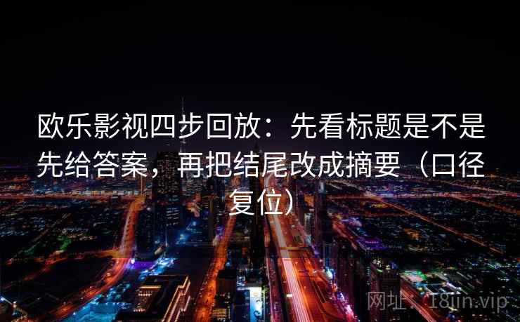 欧乐影视四步回放:先看标题是不是先给答案,再把结尾改成摘要(口径复位) 欧乐影视四步回放:先看标题是不是先给答案,再把结尾改成摘要(口径复位)