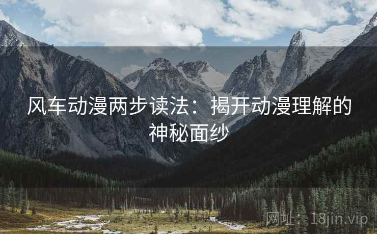 风车动漫两步读法:揭开动漫理解的神秘面纱 风车动漫两步读法:揭开动漫理解的神秘面纱