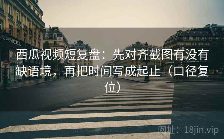 西瓜视频短复盘:先对齐截图有没有缺语境,再把时间写成起止(口径复位) 西瓜视频短复盘:先对齐截图有没有缺语境,再把时间写成起止(口径复位)