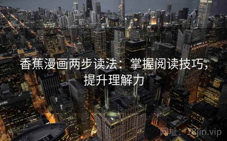 香蕉漫画两步读法:掌握阅读技巧,提升理解力 香蕉漫画两步读法:掌握阅读技巧,提升理解力