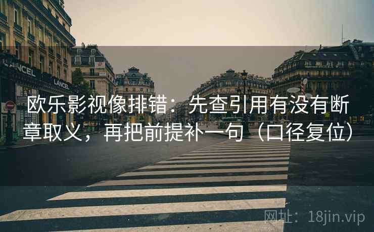欧乐影视像排错:先查引用有没有断章取义,再把前提补一句(口径复位) 欧乐影视像排错:先查引用有没有断章取义,再把前提补一句(口径复位)