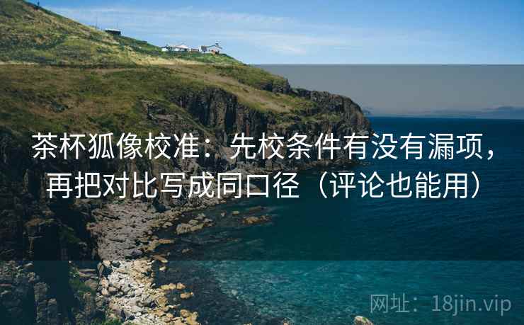 茶杯狐像校准:先校条件有没有漏项,再把对比写成同口径(评论也能用) 茶杯狐像校准:先校条件有没有漏项,再把对比写成同口径(评论也能用)