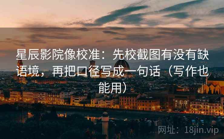 星辰影院像校准:先校截图有没有缺语境,再把口径写成一句话(写作也能用) 星辰影院像校准:先校截图有没有缺语境,再把口径写成一句话(写作也能用)