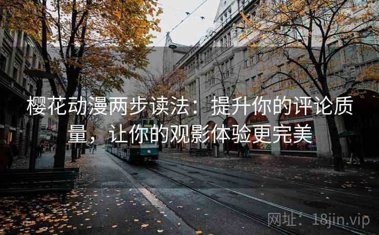 樱花动漫两步读法:提升你的评论质量,让你的观影体验更完美 樱花动漫两步读法:提升你的评论质量,让你的观影体验更完美