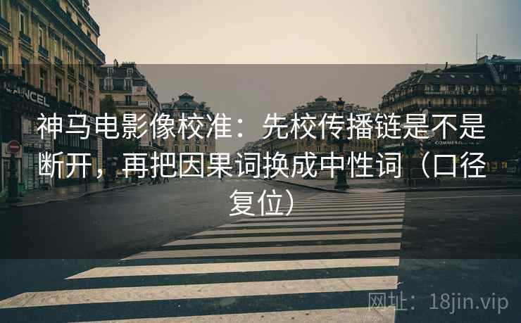 神马电影像校准:先校传播链是不是断开,再把因果词换成中性词(口径复位) 神马电影像校准:先校传播链是不是断开,再把因果词换成中性词(口径复位)
