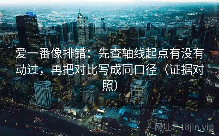 爱一番像排错:先查轴线起点有没有动过,再把对比写成同口径(证据对照) 爱一番像排错:先查轴线起点有没有动过,再把对比写成同口径(证据对照)