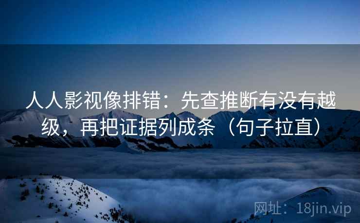 人人影视像排错:先查推断有没有越级,再把证据列成条(句子拉直) 人人影视像排错:先查推断有没有越级,再把证据列成条(句子拉直)