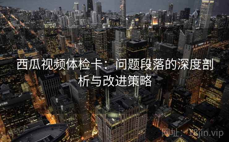西瓜视频体检卡:问题段落的深度剖析与改进策略 西瓜视频体检卡:问题段落的深度剖析与改进策略