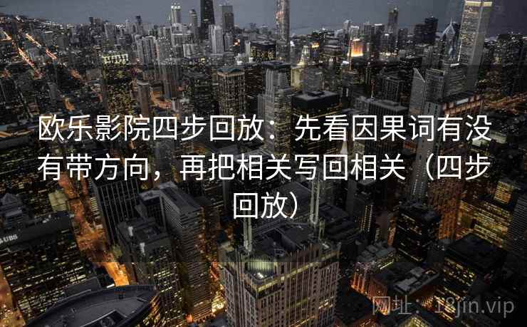 欧乐影院四步回放:先看因果词有没有带方向,再把相关写回相关(四步回放) 欧乐影院四步回放:先看因果词有没有带方向,再把相关写回相关(四步回放)