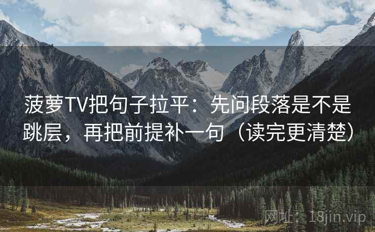 菠萝TV把句子拉平:先问段落是不是跳层,再把前提补一句(读完更清楚) 菠萝TV把句子拉平:先问段落是不是跳层,再把前提补一句(读完更清楚)