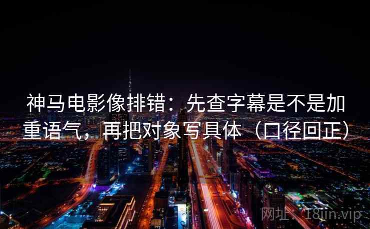 神马电影像排错:先查字幕是不是加重语气,再把对象写具体(口径回正) 神马电影像排错:先查字幕是不是加重语气,再把对象写具体(口径回正)