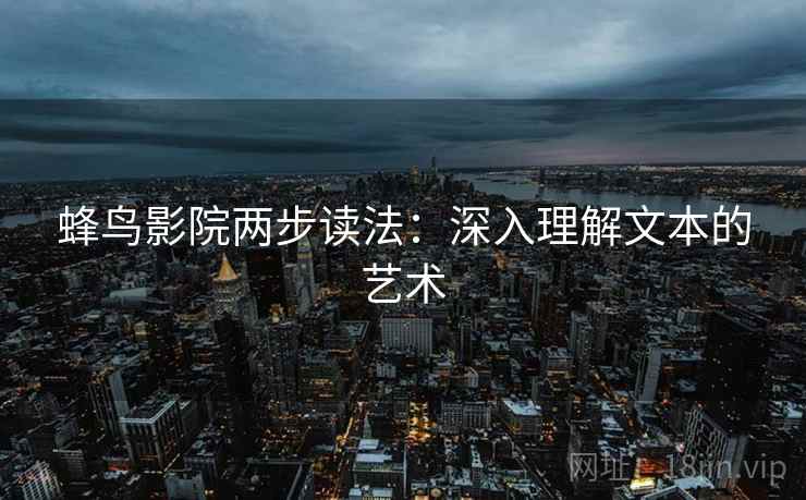 蜂鸟影院两步读法:深入理解文本的艺术 蜂鸟影院两步读法:深入理解文本的艺术