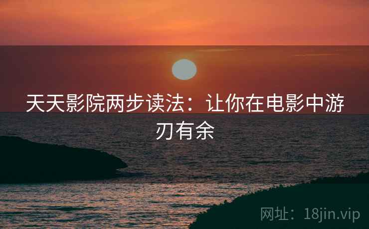 天天影院两步读法:让你在电影中游刃有余 天天影院两步读法:让你在电影中游刃有余