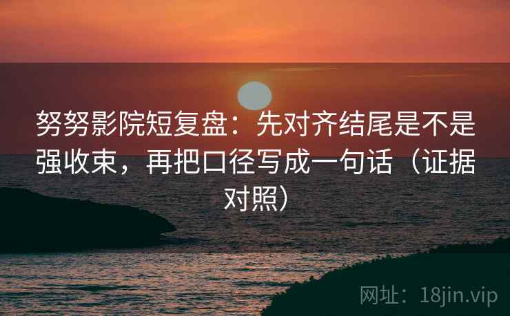 努努影院短复盘:先对齐结尾是不是强收束,再把口径写成一句话(证据对照) 努努影院短复盘:先对齐结尾是不是强收束,再把口径写成一句话(证据对照)