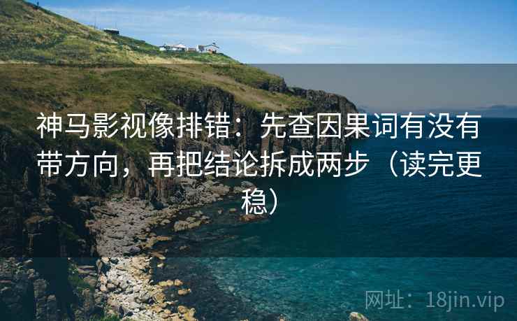 神马影视像排错:先查因果词有没有带方向,再把结论拆成两步(读完更稳) 神马影视像排错:先查因果词有没有带方向,再把结论拆成两步(读完更稳)