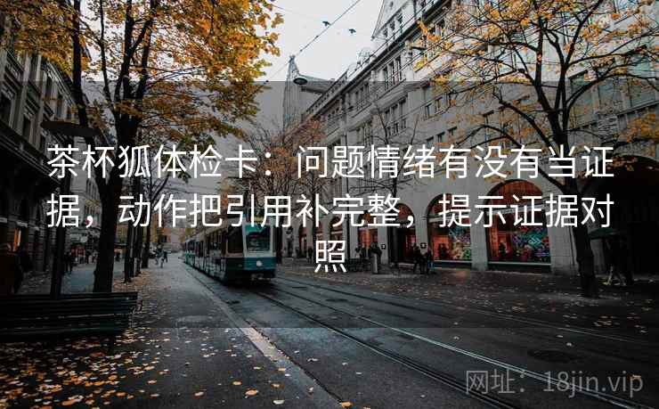 茶杯狐体检卡:问题情绪有没有当证据,动作把引用补完整,提示证据对照 茶杯狐体检卡:问题情绪有没有当证据,动作把引用补完整,提示证据对照