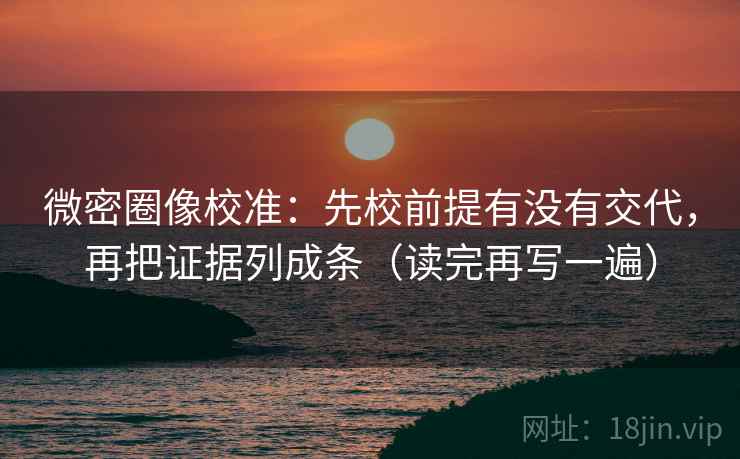微密圈像校准:先校前提有没有交代,再把证据列成条(读完再写一遍) 微密圈像校准:先校前提有没有交代,再把证据列成条(读完再写一遍)