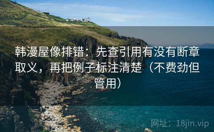 韩漫屋像排错:先查引用有没有断章取义,再把例子标注清楚(不费劲但管用) 韩漫屋像排错:先查引用有没有断章取义,再把例子标注清楚(不费劲但管用)