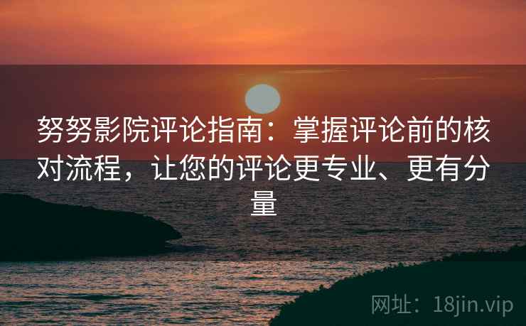 努努影院评论指南:掌握评论前的核对流程,让您的评论更专业、更有分量 努努影院评论指南:掌握评论前的核对流程,让您的评论更专业、更有分量