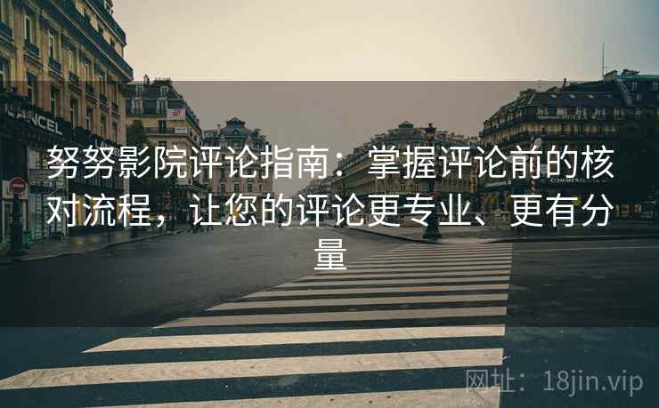 努努影院评论指南:掌握评论前的核对流程,让您的评论更专业、更有分量 努努影院评论指南:掌握评论前的核对流程,让您的评论更专业、更有分量
