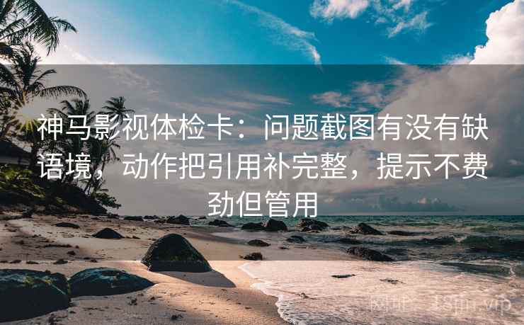 神马影视体检卡:问题截图有没有缺语境,动作把引用补完整,提示不费劲但管用 神马影视体检卡:问题截图有没有缺语境,动作把引用补完整,提示不费劲但管用