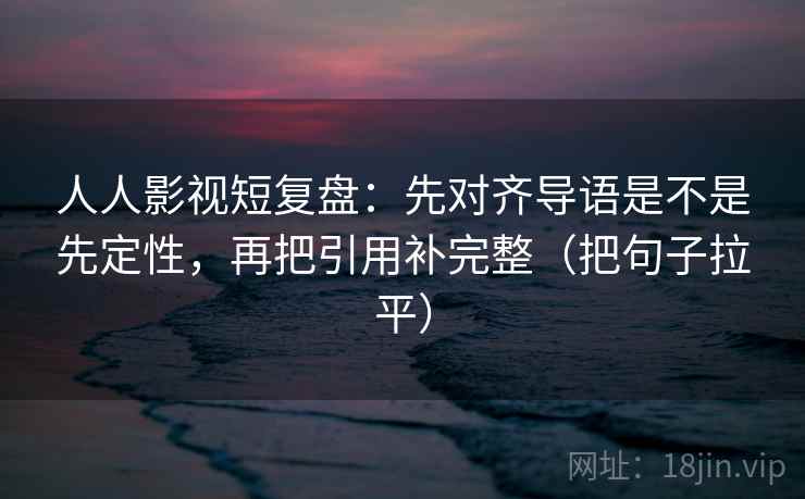 人人影视短复盘:先对齐导语是不是先定性,再把引用补完整(把句子拉平) 人人影视短复盘:先对齐导语是不是先定性,再把引用补完整(把句子拉平)