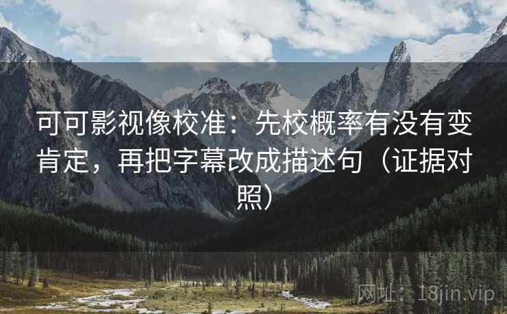 可可影视像校准:先校概率有没有变肯定,再把字幕改成描述句(证据对照) 可可影视像校准:先校概率有没有变肯定,再把字幕改成描述句(证据对照)
