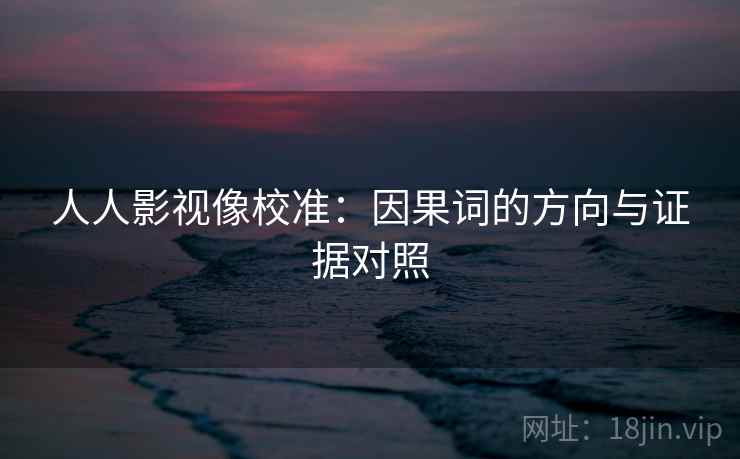 人人影视像校准:因果词的方向与证据对照 人人影视像校准:因果词的方向与证据对照