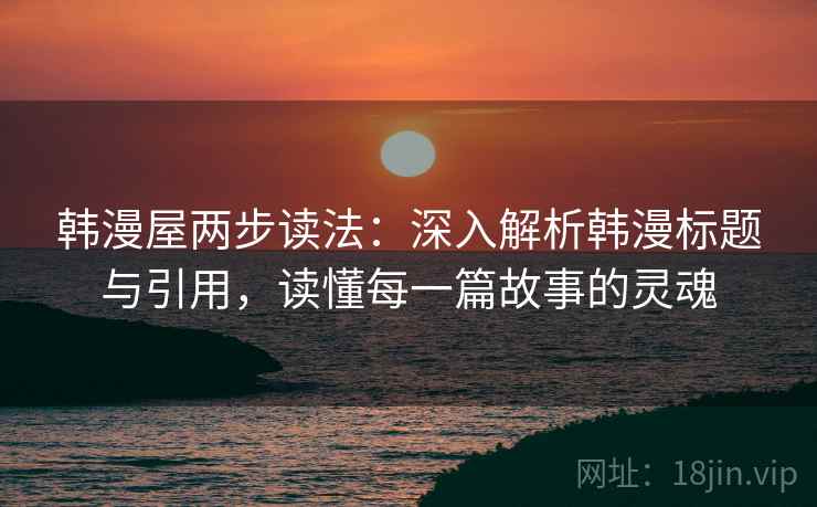 韩漫屋两步读法:深入解析韩漫标题与引用,读懂每一篇故事的灵魂 韩漫屋两步读法:深入解析韩漫标题与引用,读懂每一篇故事的灵魂