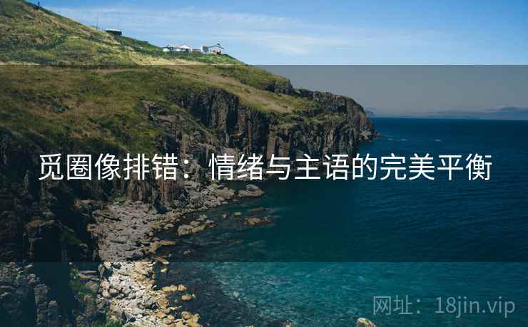 觅圈像排错:情绪与主语的完美平衡 觅圈像排错:情绪与主语的完美平衡