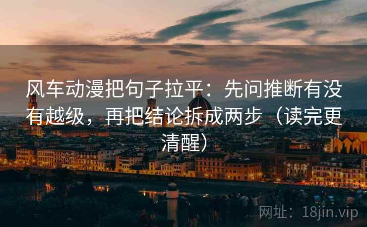 风车动漫把句子拉平:先问推断有没有越级,再把结论拆成两步(读完更清醒) 风车动漫把句子拉平:先问推断有没有越级,再把结论拆成两步(读完更清醒)