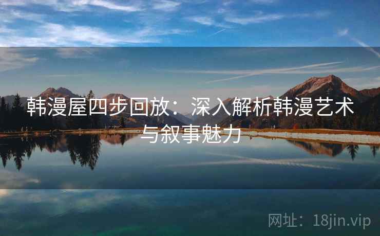 韩漫屋四步回放:深入解析韩漫艺术与叙事魅力 韩漫屋四步回放:深入解析韩漫艺术与叙事魅力