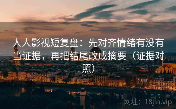 人人影视短复盘:先对齐情绪有没有当证据,再把结尾改成摘要(证据对照) 人人影视短复盘:先对齐情绪有没有当证据,再把结尾改成摘要(证据对照)