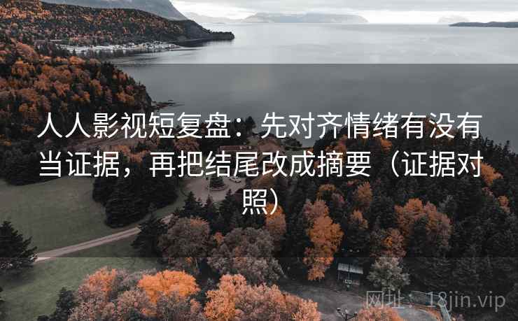 人人影视短复盘:先对齐情绪有没有当证据,再把结尾改成摘要(证据对照) 人人影视短复盘:先对齐情绪有没有当证据,再把结尾改成摘要(证据对照)