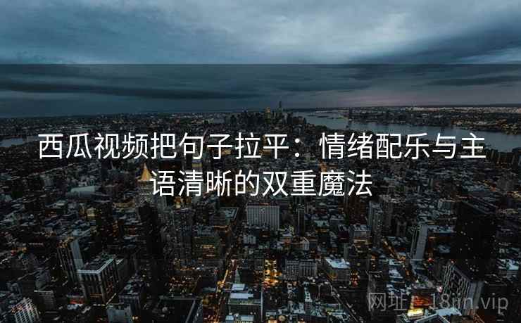 西瓜视频把句子拉平:情绪配乐与主语清晰的双重魔法 西瓜视频把句子拉平:情绪配乐与主语清晰的双重魔法