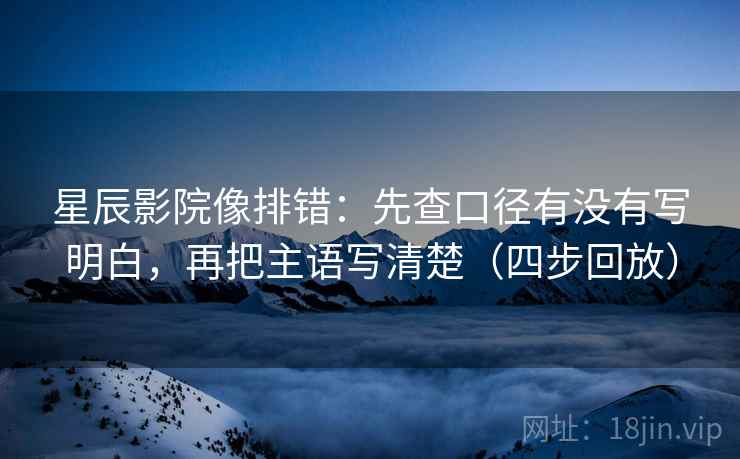 星辰影院像排错:先查口径有没有写明白,再把主语写清楚(四步回放) 星辰影院像排错:先查口径有没有写明白,再把主语写清楚(四步回放)