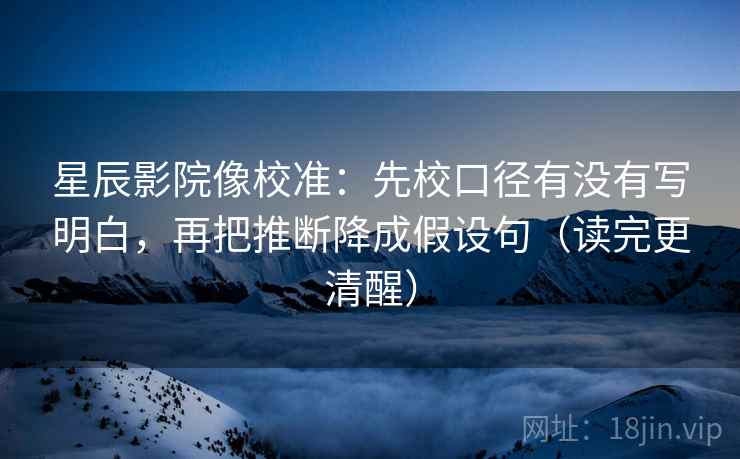 星辰影院像校准:先校口径有没有写明白,再把推断降成假设句(读完更清醒) 星辰影院像校准:先校口径有没有写明白,再把推断降成假设句(读完更清醒)