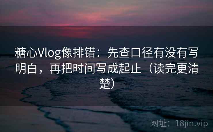 糖心Vlog像排错:先查口径有没有写明白,再把时间写成起止(读完更清楚) 糖心Vlog像排错:先查口径有没有写明白,再把时间写成起止(读完更清楚)