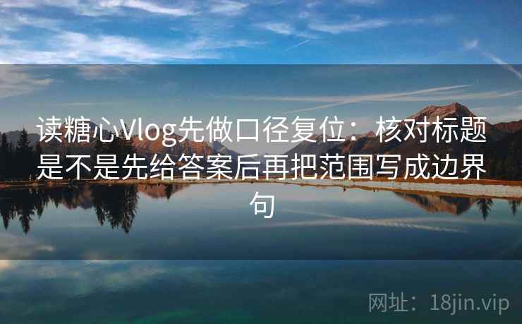 读糖心Vlog先做口径复位:核对标题是不是先给答案后再把范围写成边界句 读糖心Vlog先做口径复位:核对标题是不是先给答案后再把范围写成边界句