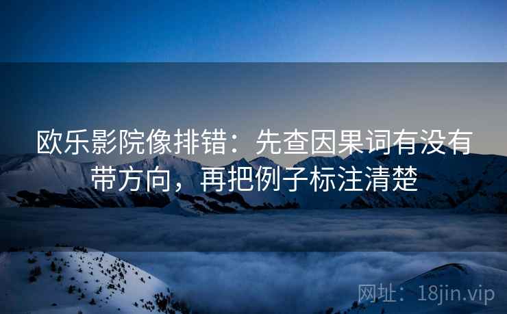 欧乐影院像排错:先查因果词有没有带方向,再把例子标注清楚 欧乐影院像排错:先查因果词有没有带方向,再把例子标注清楚