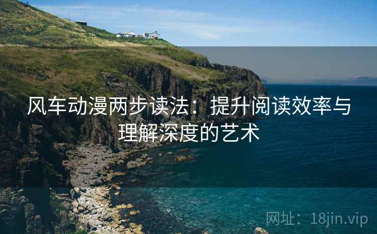 风车动漫两步读法:提升阅读效率与理解深度的艺术 风车动漫两步读法:提升阅读效率与理解深度的艺术