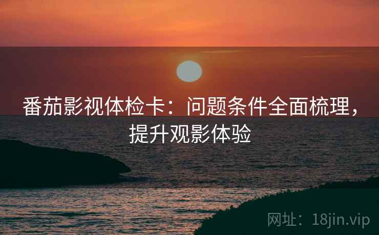 番茄影视体检卡:问题条件全面梳理,提升观影体验 番茄影视体检卡:问题条件全面梳理,提升观影体验