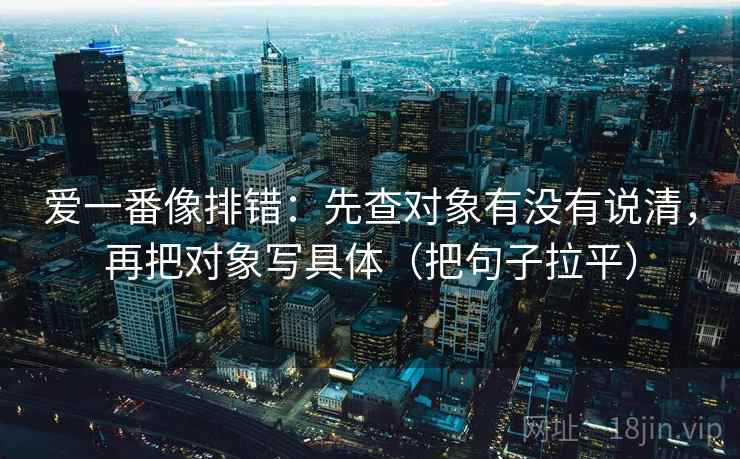爱一番像排错:先查对象有没有说清,再把对象写具体(把句子拉平) 爱一番像排错:先查对象有没有说清,再把对象写具体(把句子拉平)