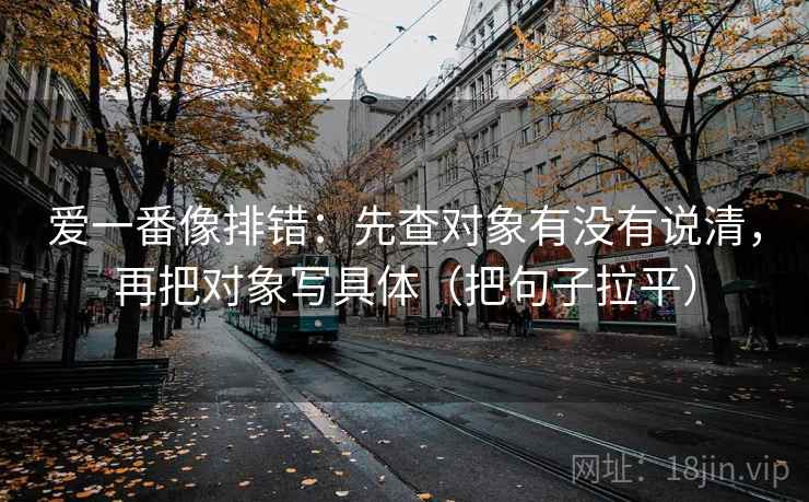 爱一番像排错:先查对象有没有说清,再把对象写具体(把句子拉平) 爱一番像排错:先查对象有没有说清,再把对象写具体(把句子拉平)